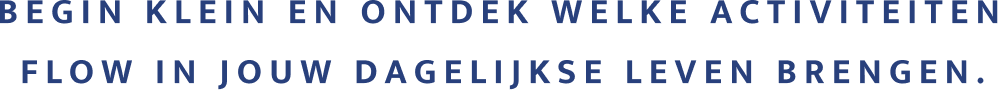 Begin Klein En Ontdek Welke Activiteiten Flow In Jouw Dagelijkse Leven Brengen.